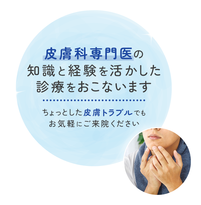 皮膚科専門医の知識と経験を活かした診療をおこないます ちょっとした皮膚トラブルでもお気軽にご来院ください